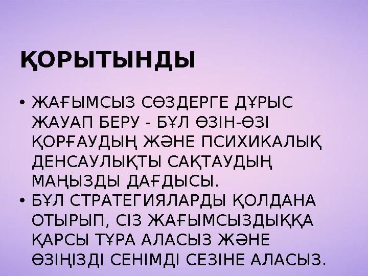 ҚОРЫТЫНДЫ •ЖАҒЫМСЫЗ СӨЗДЕРГЕ ДҰРЫС ЖАУАП БЕРУ - БҰЛ ӨЗІН-ӨЗІ ҚОРҒАУДЫҢ ЖӘНЕ ПСИХИКАЛЫҚ ДЕНСАУЛЫҚТЫ САҚТАУДЫҢ МАҢЫЗДЫ ДАҒДЫСЫ