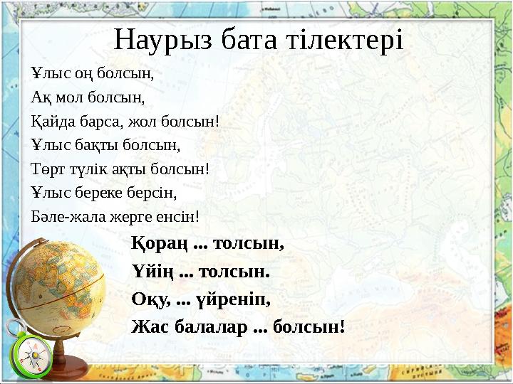 Наурыз бата тілектері Ұлыс оң болсын, Ақ мол болсын, Қайда барса, жол болсын! Ұлыс бақты болсын, Төрт түлік ақты болсын! Ұлыс бе