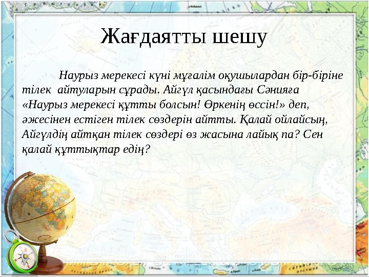 Жағдаятты шешу Наурыз мерекесі күні мұғалім оқушылардан бір-біріне тілек айтуларын сұрады. Айгүл қасындағы Сәнияға «Наурыз ме