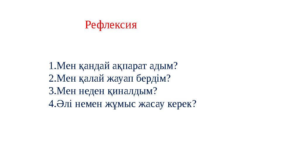 Рефлексия 1.Мен қандай ақпарат адым? 2.Мен қалай жауап бердім? 3.Мен неден қиналдым? 4.Әлі немен жұмыс жасау керек?