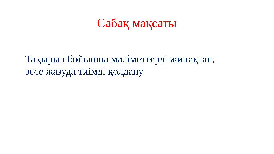 Сабақ мақсаты Тақырып бойынша мәліметтерді жинақтап, эссе жазуда тиімді қолдану