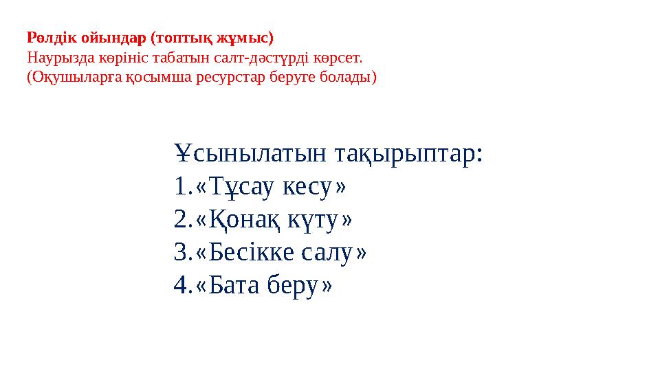 Рөлдік ойындар (топтық жұмыс) Наурызда көрініс табатын салт-дәстүрді көрсет. (Оқушыларға қосымша ресурстар беруге болады) Ұсыны