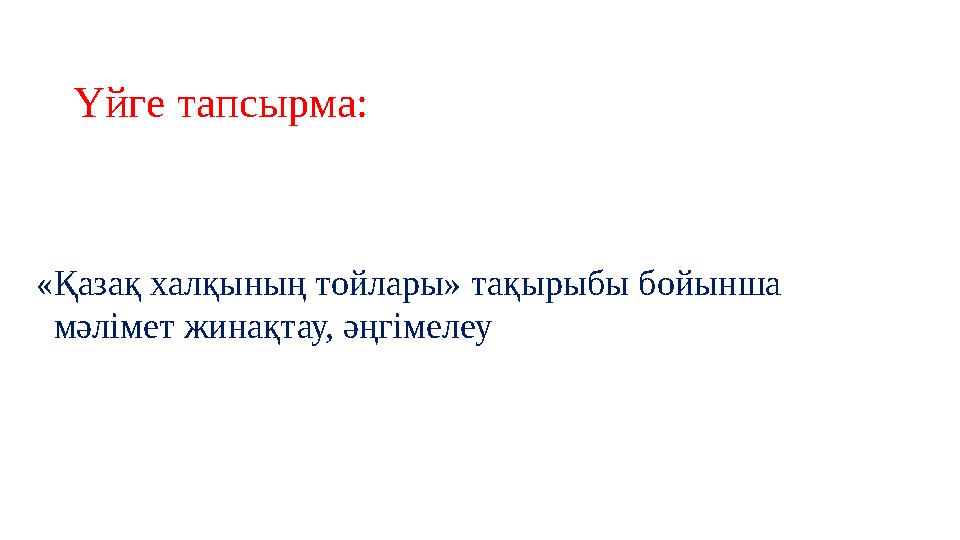 Үйге тапсырма: «Қазақ халқының тойлары» тақырыбы бойынша мәлімет жинақтау, әңгімелеу