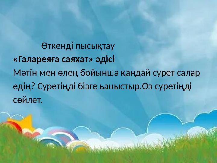 Өткенді пысықтау «Галареяға саяхат» әдісі Мәтін мен өлең бойынша қандай сурет салар едің? Суретіңді бізге ьаныстыр.Ө