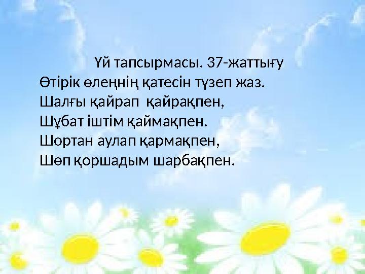 Үй тапсырмасы. 37-жаттығу Өтірік өлеңнің қатесін түзеп жаз. Шалғы қайрап қайрақпен, Шұбат іштім қаймақпен. Шортан