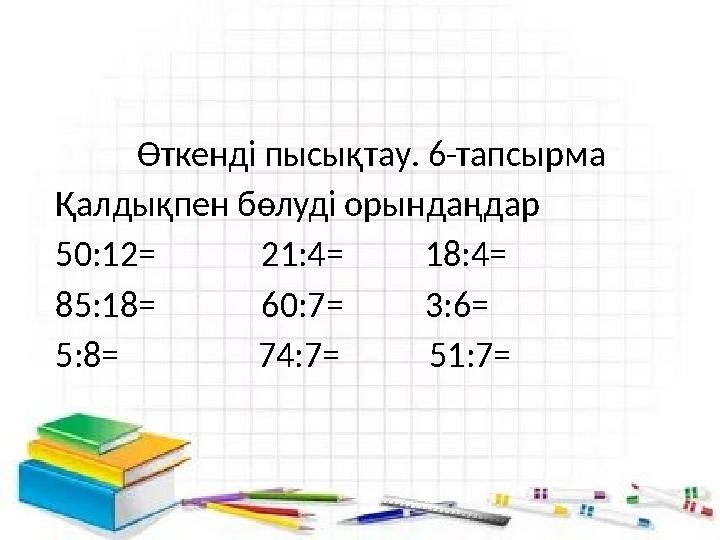 Өткенді пысықтау. 6-тапсырма Қалдықпен бөлуді орындаңдар 50:12= 21:4= 18:4= 85:18=