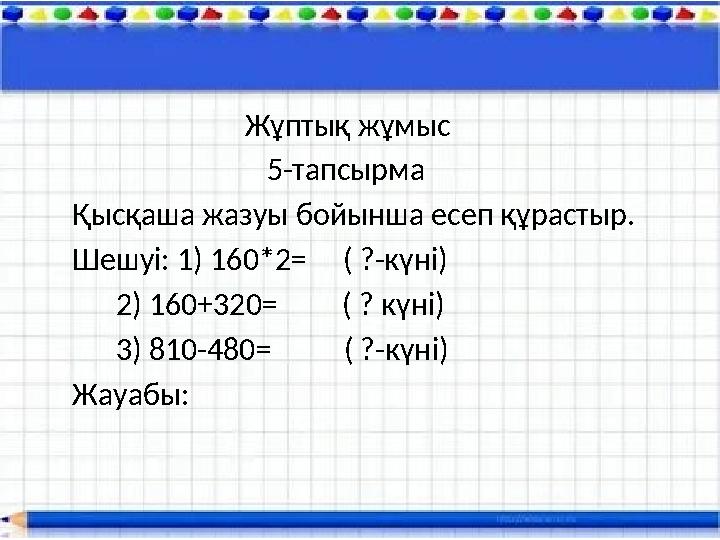 Жұптық жұмыс 5-тапсырма Қысқаша жазуы бойынша есеп құрастыр. Шешуі: 1) 160*2=
