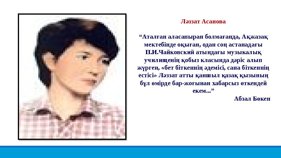 Ләззат Асанова “Аталған аласапыран болмағанда, Ақжазақ мектебінде оқыған, одан соң астанадағы П.И.Чайковский атындағы музыкалы