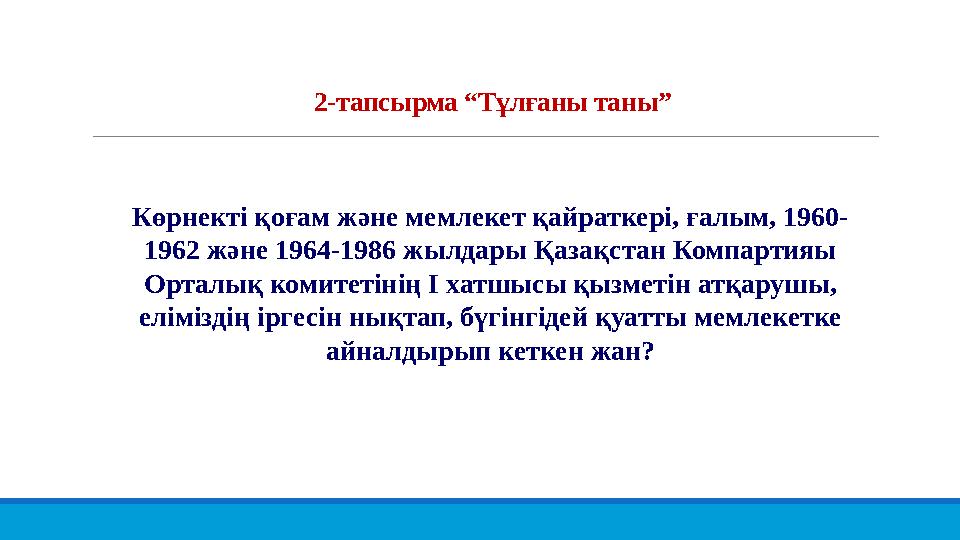 2-тапсырма “Тұлғаны таны” Көрнекті қоғам және мемлекет қайраткері, ғалым, 1960- 1962 және 1964-1986 жылдары Қазақстан Компартия