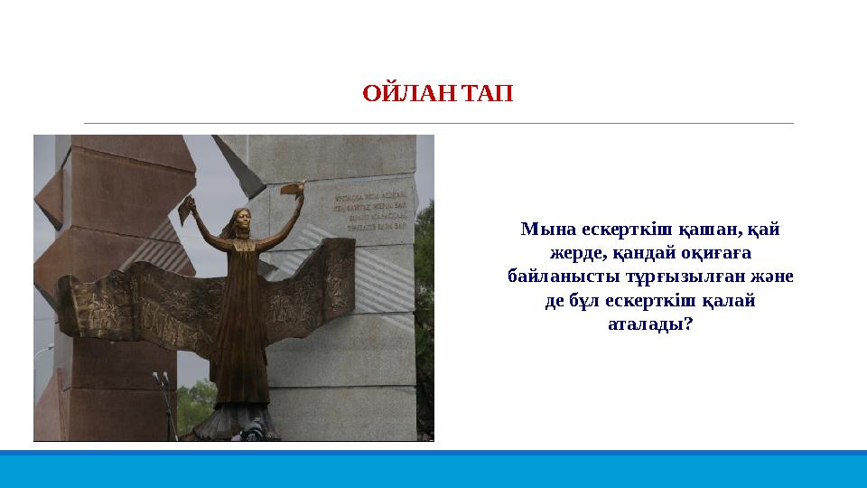 ОЙЛАН ТАП Мына ескерткіш қашан, қай жерде, қандай оқиғаға байланысты тұрғызылған және де бұл ескерткіш қалай аталады?