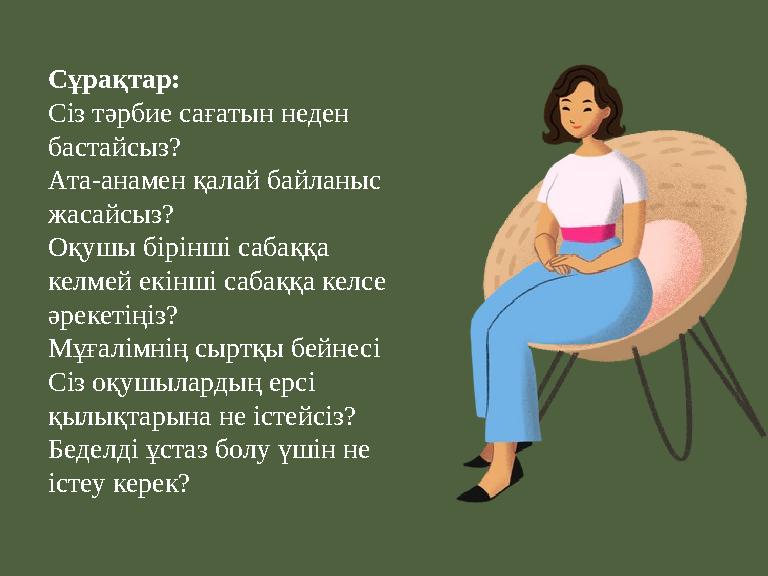 Сұрақтар: Сіз тәрбие сағатын неден бастайсыз? Ата-анамен қалай байланыс жасайсыз? Оқушы бірінші сабаққа келмей екінші сабаққ