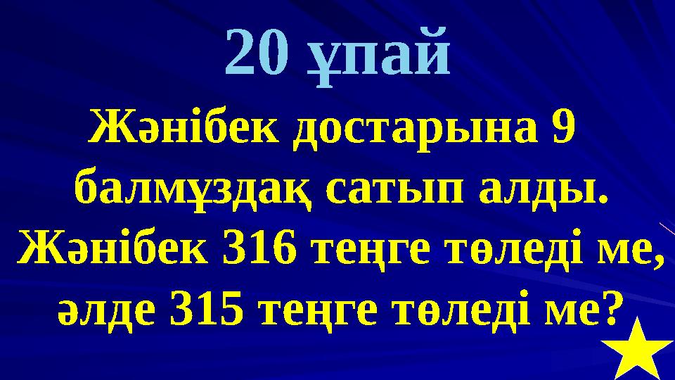 20 ұпай Жәнібек достарына 9 балмұздақ сатып алды. Жәнібек 316 теңге төледі ме, әлде 315 теңге төледі ме?
