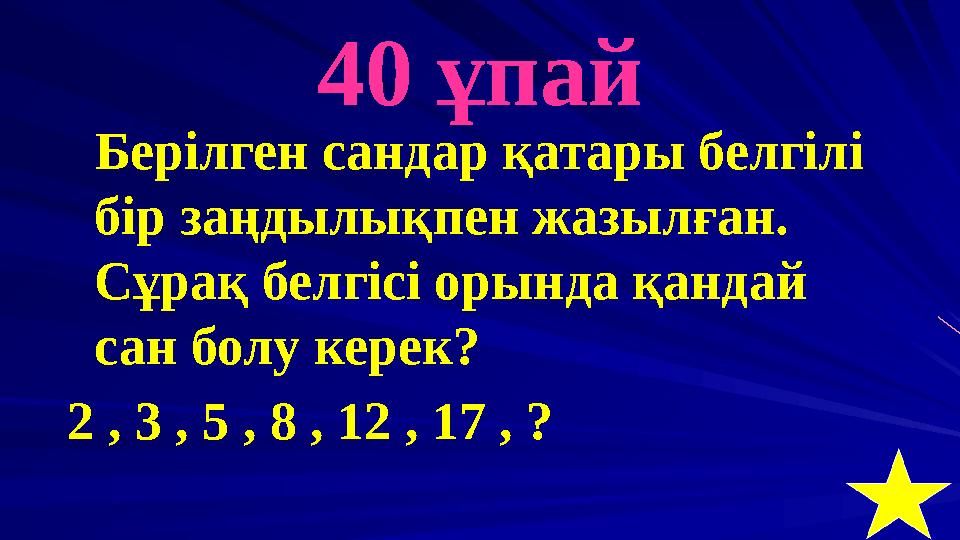 40 ұпай Берілген сандар қатары белгілі бір заңдылықпен жазылған. Сұрақ белгісі орында қандай сан болу керек? 2 , 3 , 5 , 8