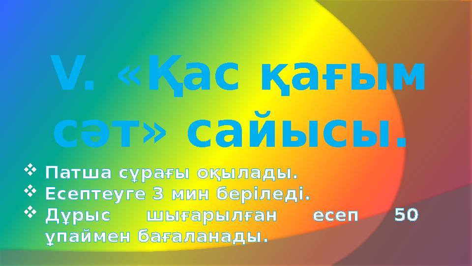 V. «Қас қағым сәт» сайысы. Патша сұрағы оқылады. Есептеуге 3 мин беріледі. Дұрыс шығарылған есеп 50 ұпаймен бағаланад
