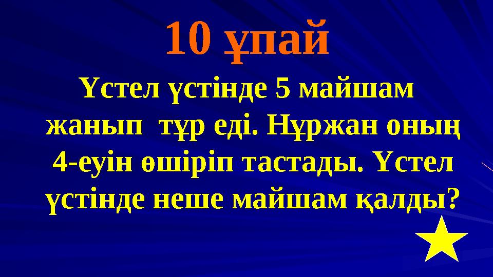 10 ұпай Үстел үстінде 5 майшам жанып тұр еді. Нұржан оның 4-еуін өшіріп тастады. Үстел үстінде неше майшам қалды?
