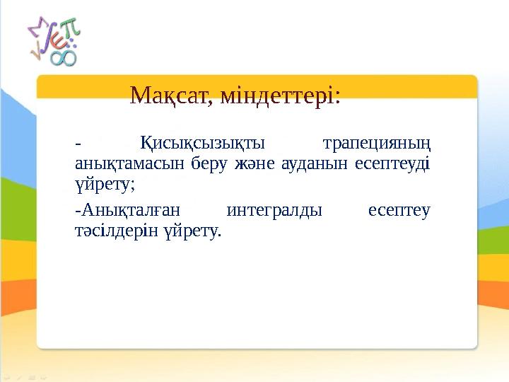 - Қисықсызықты трапецияның анықтамасын беру және ауданын есептеуді үйрету; -Анықталған интегралды есептеу тәсілдерін үйрету. - Қисықсызықты трапецияның анықтамасын беру және ауданын есептеуді үйрету; -Анықталған интегралды есептеу тәсілдерін үйрету.