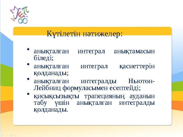 • анықталған интеграл анықтамасын біледі; • анықталған интеграл қасиеттерін қолданады; • анықталған интегралды Ньютон- Лейбниц • анықталған интеграл анықтамасын біледі; • анықталған интеграл қасиеттерін қолданады; • анықталған интегралды Ньютон- Лейбниц