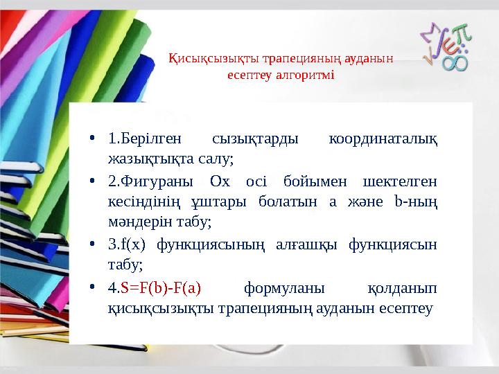 Қисықсызықты трапецияның ауданын есептеу алгоритмі •1.Берілген сызықтарды координаталық жазықтықта салу; •2.Фигураны Ох осі бо Қисықсызықты трапецияның ауданын есептеу алгоритмі •1.Берілген сызықтарды координаталық жазықтықта салу; •2.Фигураны Ох осі бо