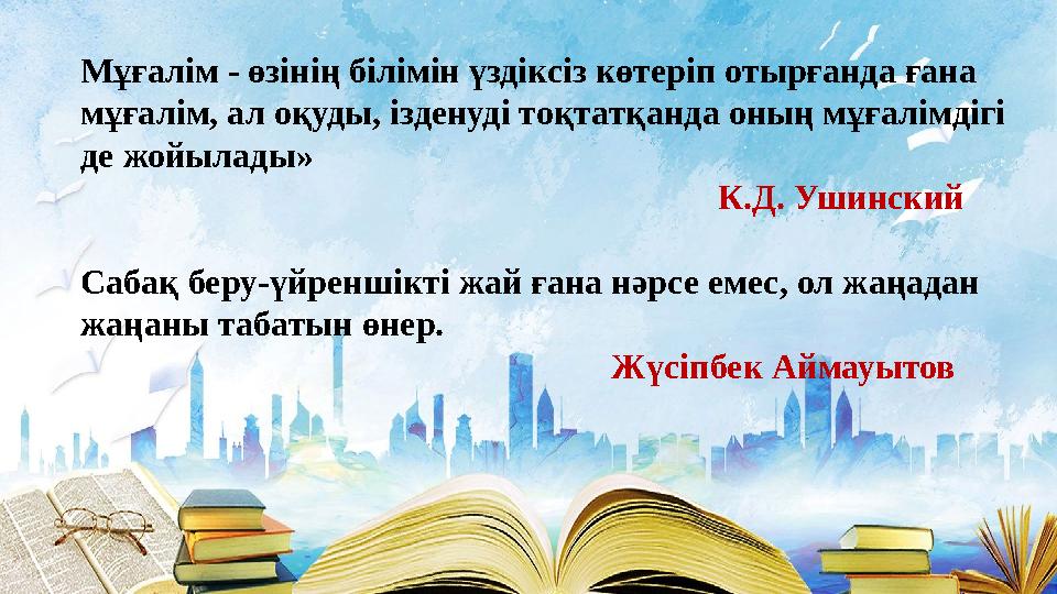 Мұғалім - өзінің білімін үздіксіз көтеріп отырғанда ғана мұғалім, ал оқуды, ізденуді тоқтатқанда оның мұғалімдігі де жойылады»