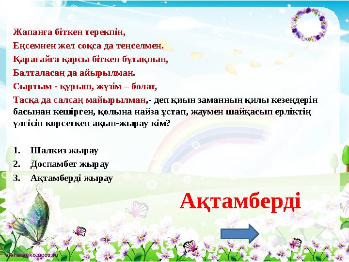Жапанға біткен терекпін, Еңсемнен жел соқса да теңселмен. Қарағайға қарсы біткен бұтақпын, Балталасаң да айырылман. Сыртым - құр