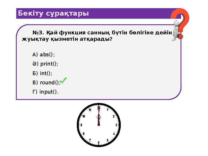 Бекіту сұрақтары №3. Қай функция санның бүтін бөлігіне дейін жуықтау қызметін атқарады? А) abs(); Ә) print(); Б) int(); В) roun