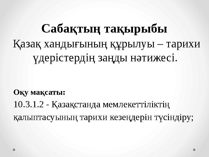Қазақ хандығының құрылуы – тарихи үдерістердің заңды нәтижесі. Сабақтың тақырыбы Оқу мақсаты: 10.3.1.2 - Қазақстанда мемлекет