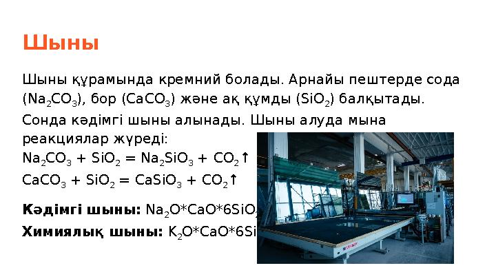 Шыны Шыны құрамында кремний болады. Арнайы пештерде сода (Na 2CO 3), бор (CaCO 3) және ақ құмды (SiO 2) балқытады. Сонда кәдім