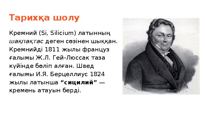 Тарихқа шолу Кремний (Si, Silicium) латынның шақпақтас деген сөзінен шыққан. Кремнийді 1811 жылы француз ғалымы Ж.Л. Гей-Люсс