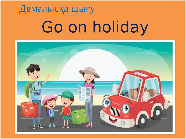 поехать в отпуск Демалысқа шығу Go on holiday