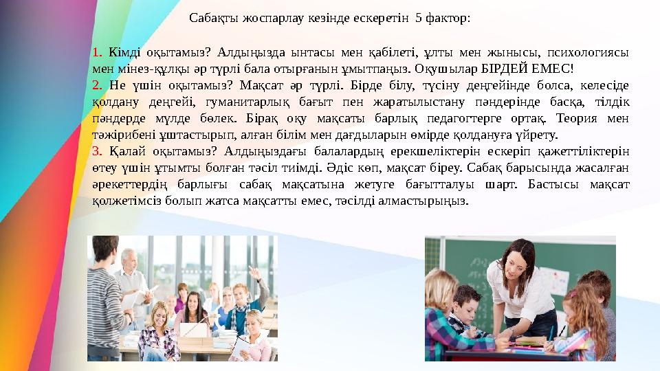 Сабақты жоспарлау кезінде ескеретін 5 фактор: 1. Кімді оқытамыз? Алдыңызда ынтасы мен қабілеті, ұлты мен жынысы, психологиясы Сабақты жоспарлау кезінде ескеретін 5 фактор: 1. Кімді оқытамыз? Алдыңызда ынтасы мен қабілеті, ұлты мен жынысы, психологиясы
