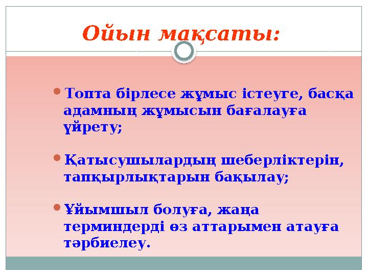 Ойын мақсаты: Топта бірлесе жұмыс істеуге, басқа адамның жұмысын бағалауға үйрету; Қатысушылардың шеберліктерін, тапқырлы