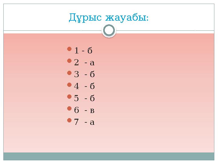 Дұрыс жауабы: 1 - б 2 - а 3 - б 4 - б 5 - б 6 - в 7 - а