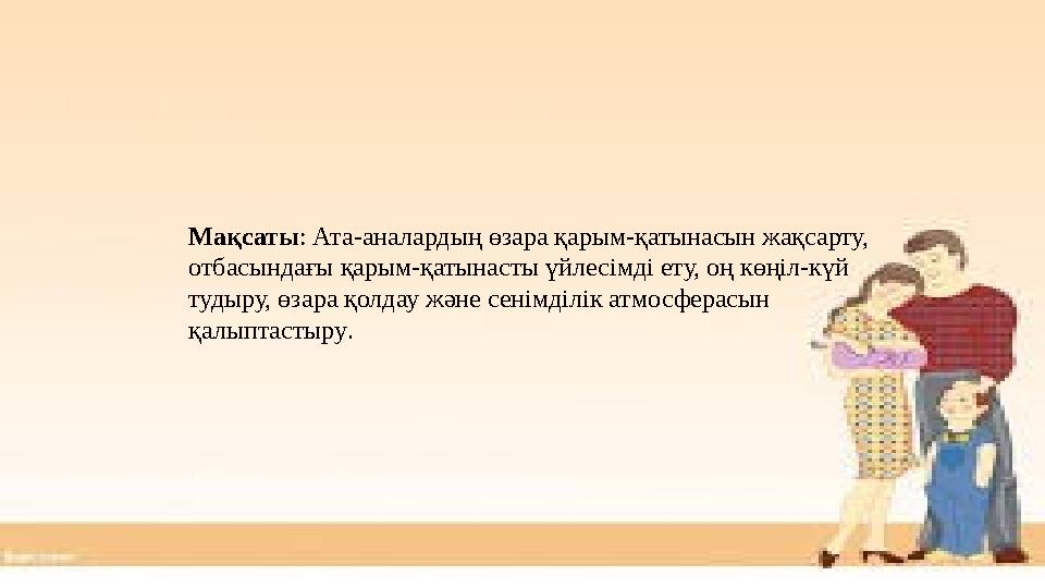 Мақсаты: Ата-аналардың өзара қарым-қатынасын жақсарту, отбасындағы қарым-қатынасты үйлесімді ету, оң көңіл-күй тудыру, өзара қ