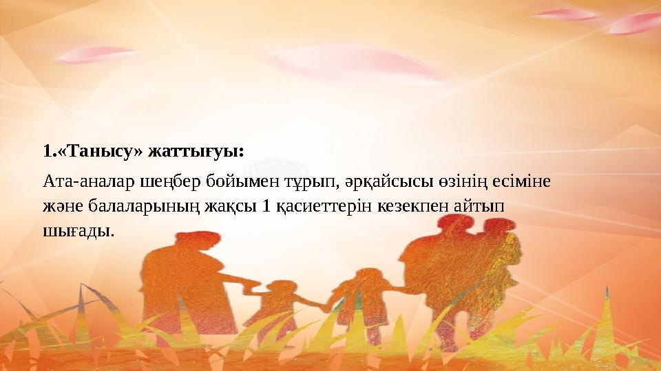 1.«Танысу» жаттығуы: Ата-аналар шеңбер бойымен тұрып, әрқайсысы өзінің есіміне және балаларының жақсы 1 қасиеттерін кезекпен ай
