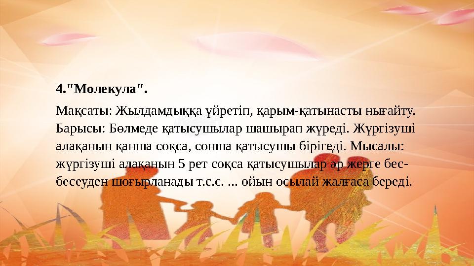 4."Молекула". Мақсаты: Жылдамдыққа үйретіп, қарым-қатынасты нығайту. Барысы: Бөлмеде қатысушылар шашырап жүреді. Жүргізуші ала