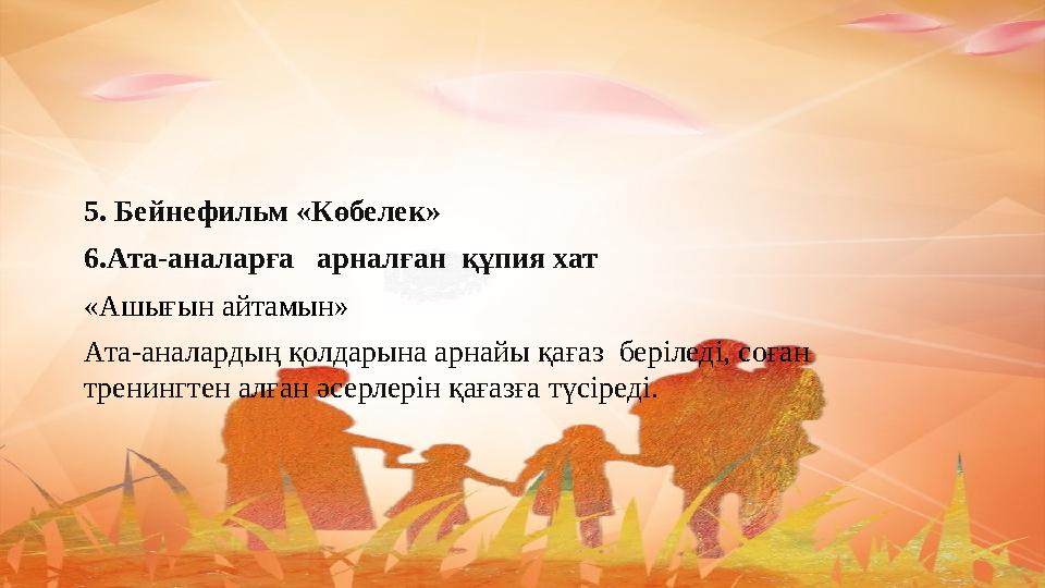 5. Бейнефильм «Көбелек» 6.Ата-аналарға арналған құпия хат «Ашығын айтамын» Ата-аналардың қолдарына арнайы қағаз беріледі, со