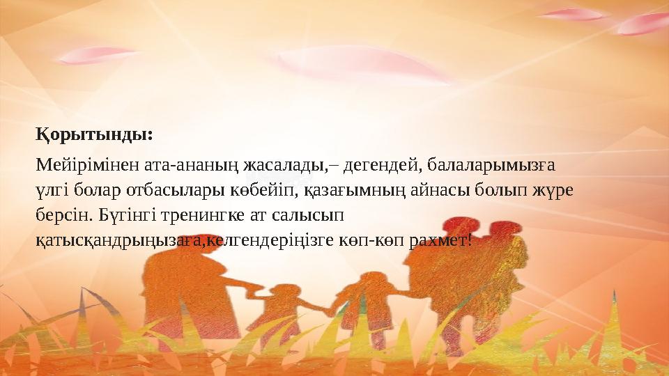Қорытынды: Мейірімінен ата-ананың жасалады,– дегендей, балаларымызға үлгі болар отбасылары көбейіп, қазағымның айнасы болып жүр
