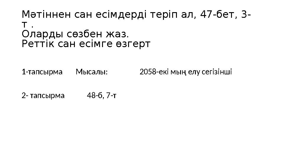 Мәтіннен сан есімдерді теріп ал, 47-бет, 3- т . Оларды сөзбен жаз. Реттік сан есімге өзгерт 1-тапсырма Мысалы: