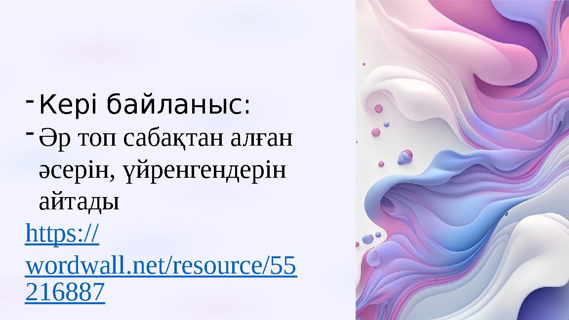 -Кері байланыс: -Әр топ сабақтан алған әсерін, үйренгендерін айтады https:// wordwall.net/resource/55 216887