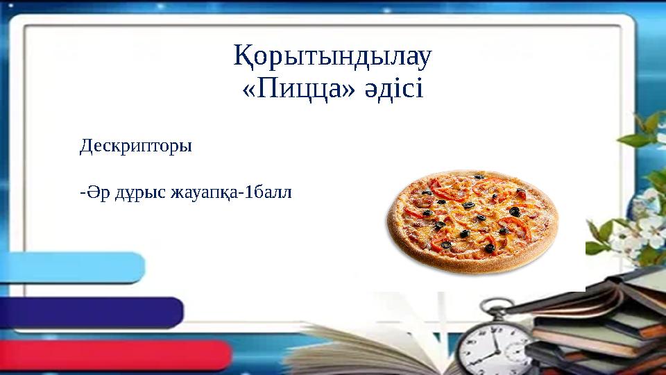 Қорытындылау «Пицца» әдісі Дескрипторы -Әр дұрыс жауапқа-1балл Қорытындылау «Пицца» әдісі Дескрипторы -Әр дұрыс жауапқа-1балл