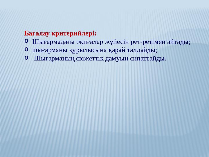 Бағалау критерийлері: oШығармадағы оқиғалар жүйесін рет-ретімен айтады; oшығарманы құрылысына қарай талдайды; o Шығарманың сюжет