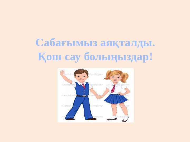 Сабағымыз аяқталды. Қош сау болыңыздар!