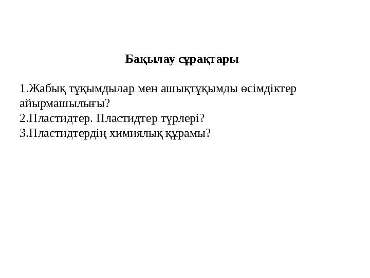 Бақылау сұрақтары 1.Жабық тұқымдылар мен ашықтұқымды өсімдіктер айырмашылығы? 2.Пластидтер. Пластидтер түрлері? 3.Пластидтердің