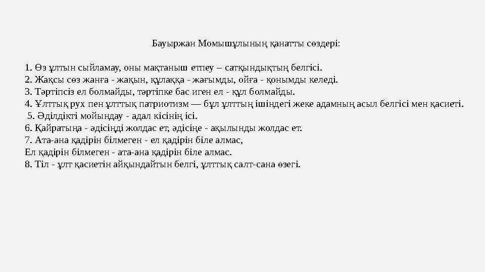 Бауыржан Момышұлының қанатты сөздері: 1. Өз ұлтын сыйламау, оны мақтаныш етпеу – сатқындықтың белгісі. 2. Жақсы сөз жанға - жақы Бауыржан Момышұлының қанатты сөздері: 1. Өз ұлтын сыйламау, оны мақтаныш етпеу – сатқындықтың белгісі. 2. Жақсы сөз жанға - жақы