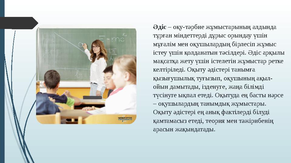 Әдіс – оқу-тәрбие жұмыстарының алдында тұрған міндеттерді дұрыс орындау үшін мұғалім мен оқушылардың бірлесіп жұм