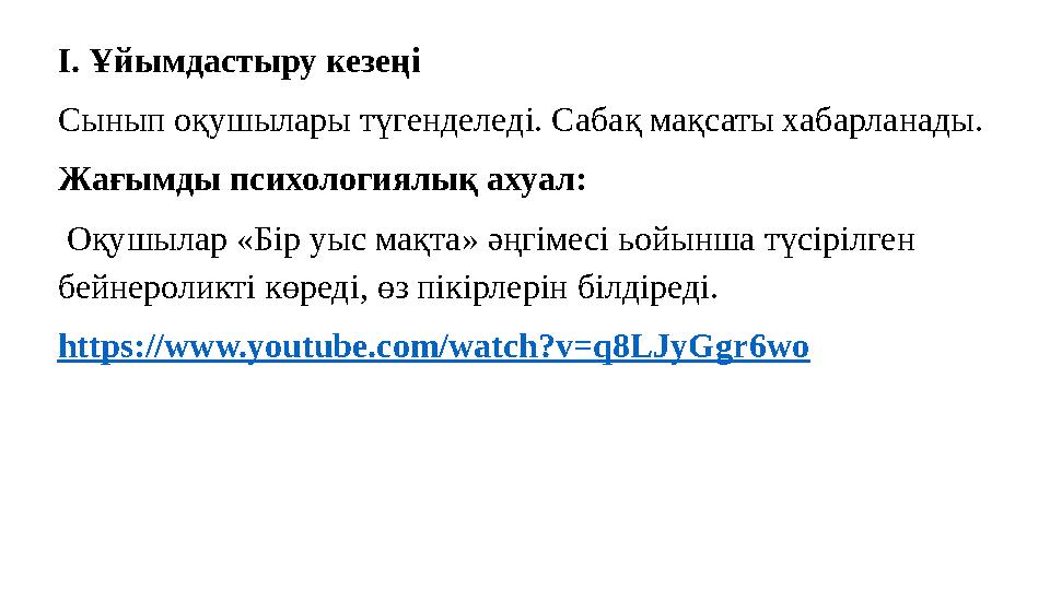 І. Ұйымдастыру кезеңі Сынып оқушылары түгенделеді. Сабақ мақсаты хабарланады. Жағымды психологиялық ахуал: Оқушылар «Бір уыс м І. Ұйымдастыру кезеңі Сынып оқушылары түгенделеді. Сабақ мақсаты хабарланады. Жағымды психологиялық ахуал: Оқушылар «Бір уыс м