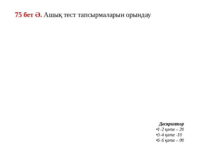 75 бет Ә. Ашық тест тапсырмаларын орындау Дескриптор •1-2 қате – 2б •3-4 қате -1б •5-6 қате – 0б 75 бет Ә. Ашық тест тапсырмаларын орындау Дескриптор •1-2 қате – 2б •3-4 қате -1б •5-6 қате – 0б