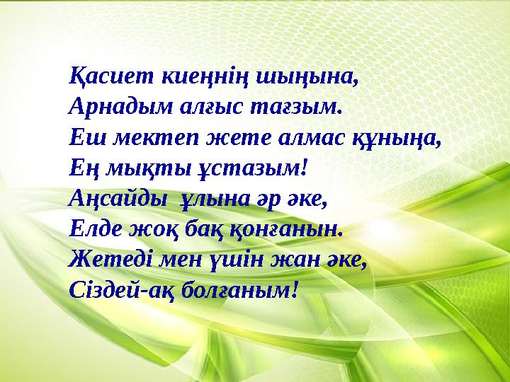 Қасиет киеңнің шыңына, Арнадым алғыс тағзым. Еш мектеп жете алмас құныңа, Ең мықты ұстазым! Аңсайды ұлына әр әке, Елде жоқ бақ Қасиет киеңнің шыңына, Арнадым алғыс тағзым. Еш мектеп жете алмас құныңа, Ең мықты ұстазым! Аңсайды ұлына әр әке, Елде жоқ бақ
