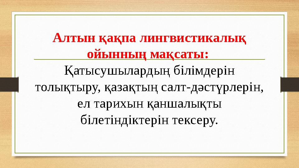 Алтын қақпа лингвистикалық ойынның мақсаты: Қатысушылардың білімдерін толықтыру, қазақтың салт-дәстүрлерін, ел тарихын қанша