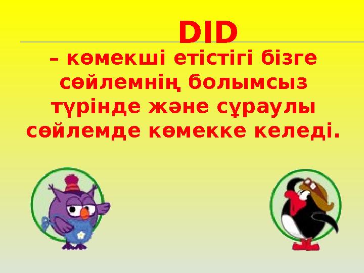 DID – көмекші етістігі бізге сөйлемнің болымсыз түрінде және сұраулы сөйлемде көмекке келеді.